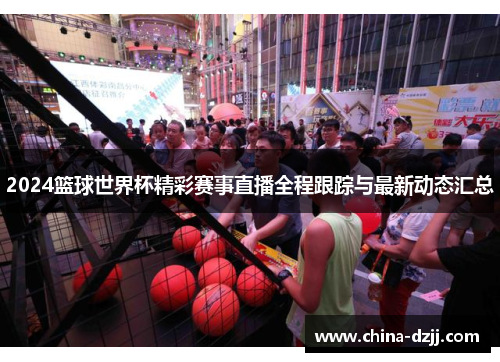 2024篮球世界杯精彩赛事直播全程跟踪与最新动态汇总 2024篮球世界杯精彩赛事直播全程跟踪与最新动态汇总
