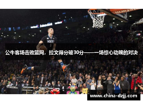 公牛客场击败篮网，拉文得分破30分——一场惊心动魄的对决