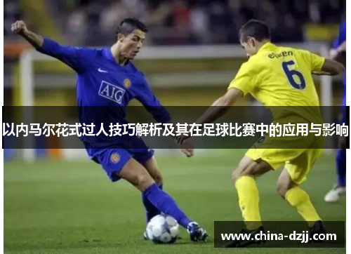 以内马尔花式过人技巧解析及其在足球比赛中的应用与影响