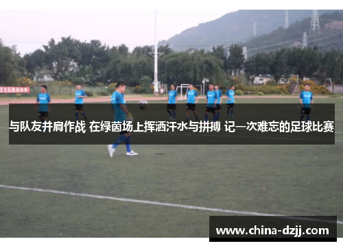 与队友并肩作战 在绿茵场上挥洒汗水与拼搏 记一次难忘的足球比赛 与队友并肩作战 在绿茵场上挥洒汗水与拼搏 记一次难忘的足球比赛