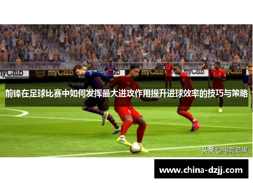 前锋在足球比赛中如何发挥最大进攻作用提升进球效率的技巧与策略 前锋在足球比赛中如何发挥最大进攻作用提升进球效率的技巧与策略