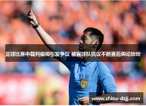 足球比赛中裁判偏袒引发争议 被害球队抗议不断赛后舆论纷纷 足球比赛中裁判偏袒引发争议 被害球队抗议不断赛后舆论纷纷