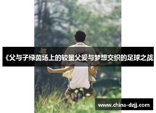 《父与子绿茵场上的较量父爱与梦想交织的足球之战》 《父与子绿茵场上的较量父爱与梦想交织的足球之战》