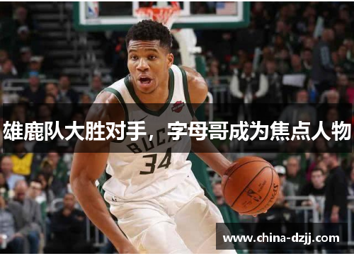 雄鹿队大胜对手，字母哥成为焦点人物