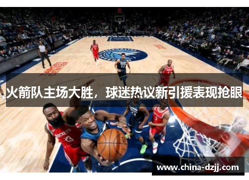 火箭队主场大胜，球迷热议新引援表现抢眼