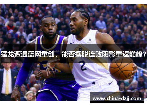 猛龙遭遇篮网重创，能否摆脱连败阴影重返巅峰？