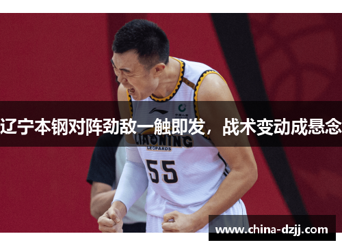 辽宁本钢对阵劲敌一触即发，战术变动成悬念