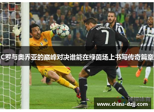 C罗与奥乔亚的巅峰对决谁能在绿茵场上书写传奇篇章
