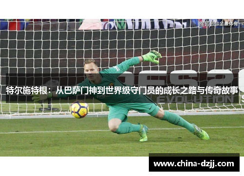 特尔施特根：从巴萨门神到世界级守门员的成长之路与传奇故事