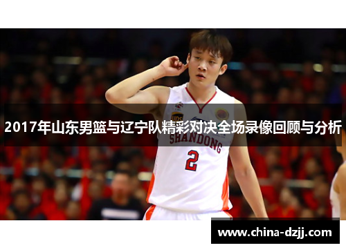 2017年山东男篮与辽宁队精彩对决全场录像回顾与分析