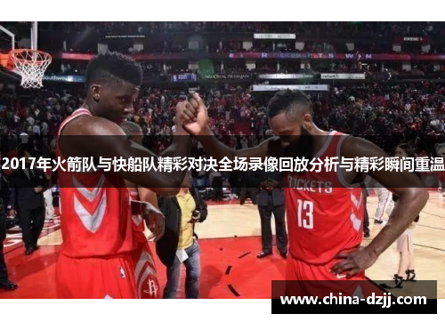2017年火箭队与快船队精彩对决全场录像回放分析与精彩瞬间重温