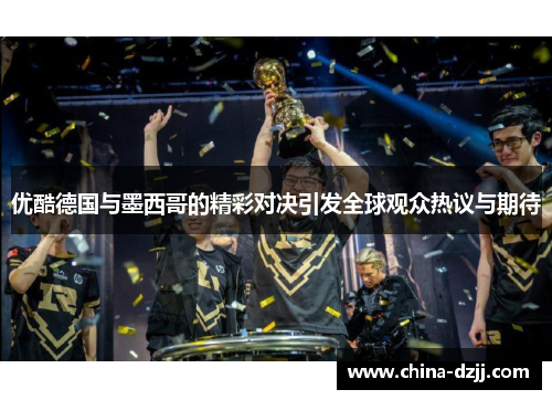 优酷德国与墨西哥的精彩对决引发全球观众热议与期待