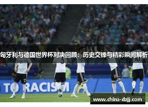 匈牙利与德国世界杯对决回顾：历史交锋与精彩瞬间解析