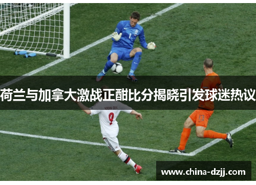 荷兰与加拿大激战正酣比分揭晓引发球迷热议