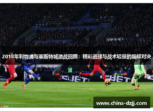 2018年利物浦与莱斯特城激战回顾：精彩进球与战术较量的巅峰对决