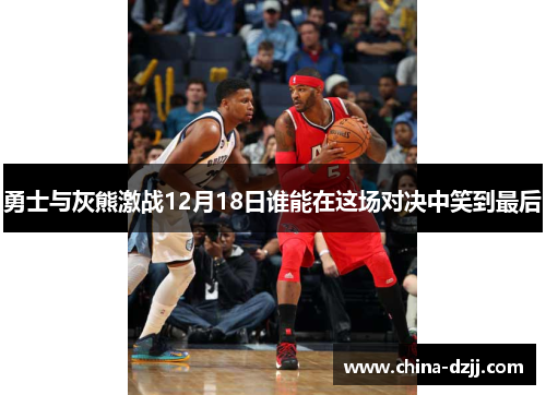 勇士与灰熊激战12月18日谁能在这场对决中笑到最后