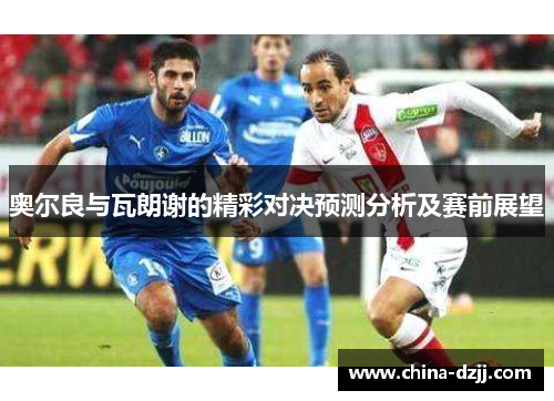 奥尔良与瓦朗谢的精彩对决预测分析及赛前展望