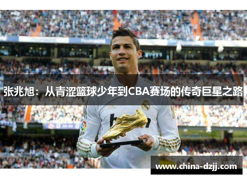 张兆旭：从青涩篮球少年到CBA赛场的传奇巨星之路